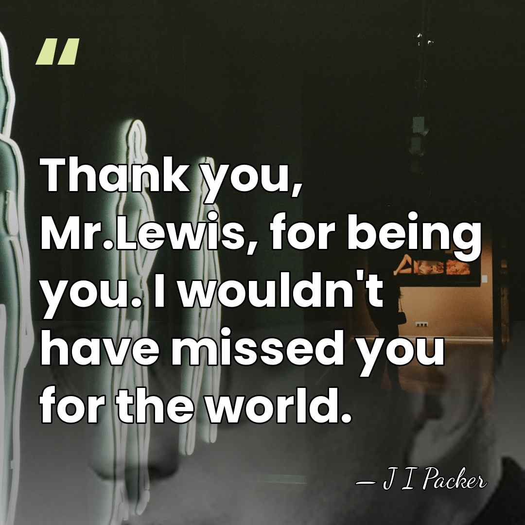 Thank you, Mr.Lewis, for being you. I wouldn't have missed you for&hellip; - J I Packer