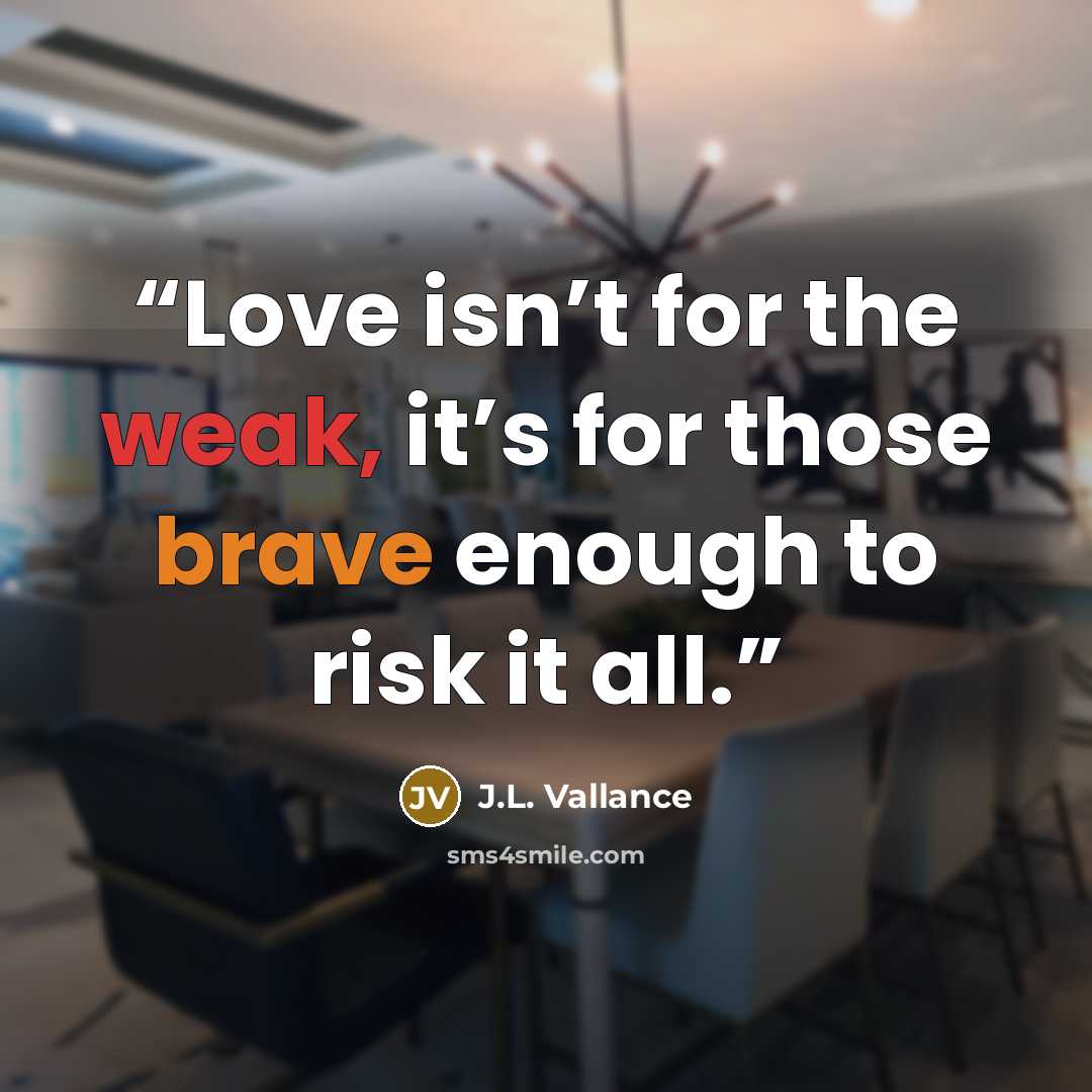 “Love isn’t for the weak, it’s for those brave enough to risk it all.” quote by J.L. Vallance