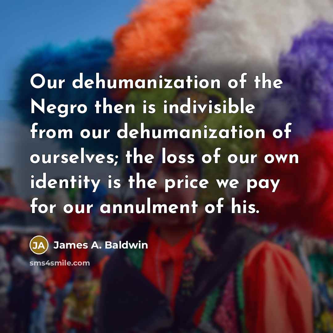 “Our dehumanization of the Negro then is indivisible from our…” quote by James A. Baldwin
