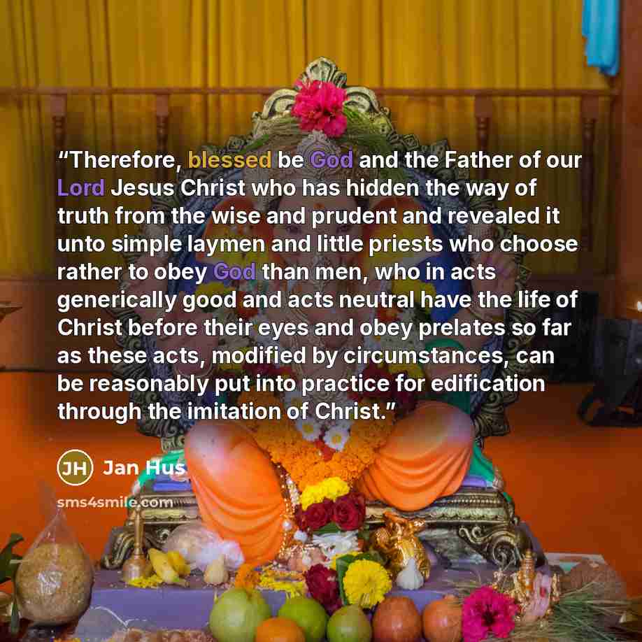 “Therefore, blessed be God and the Father of our Lord Jesus Christ who has hidden the way of truth from the wise and prudent and revealed it unto simple laymen and little priests who choose rather to obey God than men, who in acts generically good and acts neutral have the life of Christ before…” quote by Jan Hus