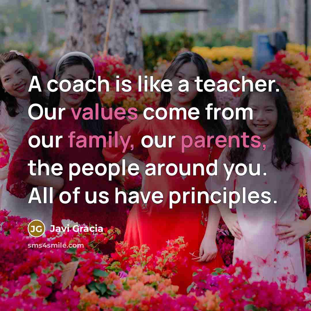 “A coach is like a teacher. Our values come from our family, our parents, the people around you. All of us have principles.” quote by Javi Gracia