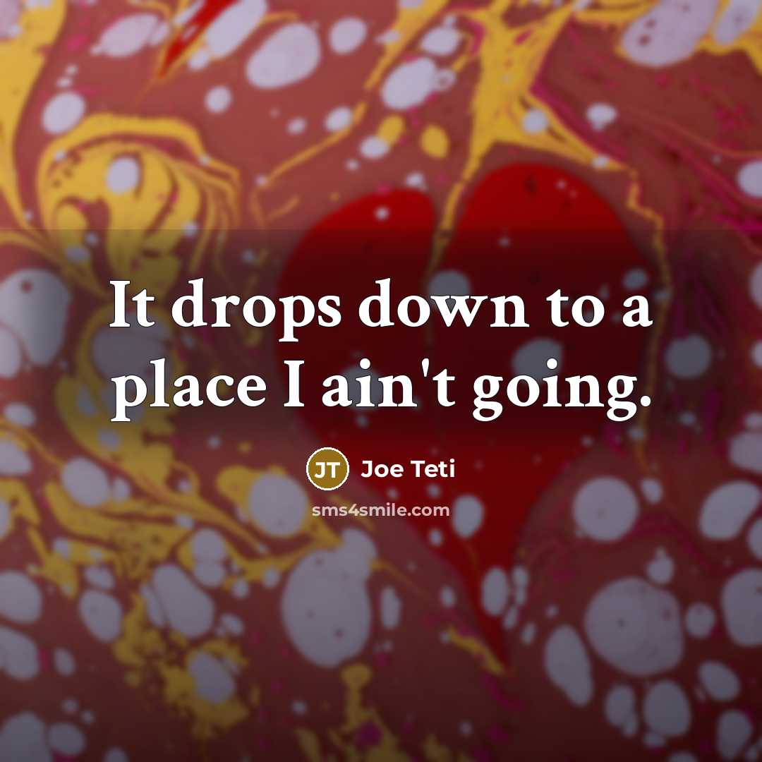 “It drops down to a place I ain't going.” quote by Joe Teti