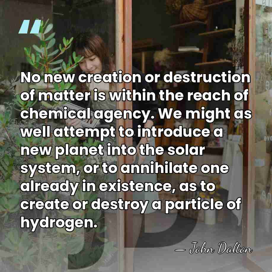 No new creation or destruction of matter is within the reach of&hellip; - John Dalton