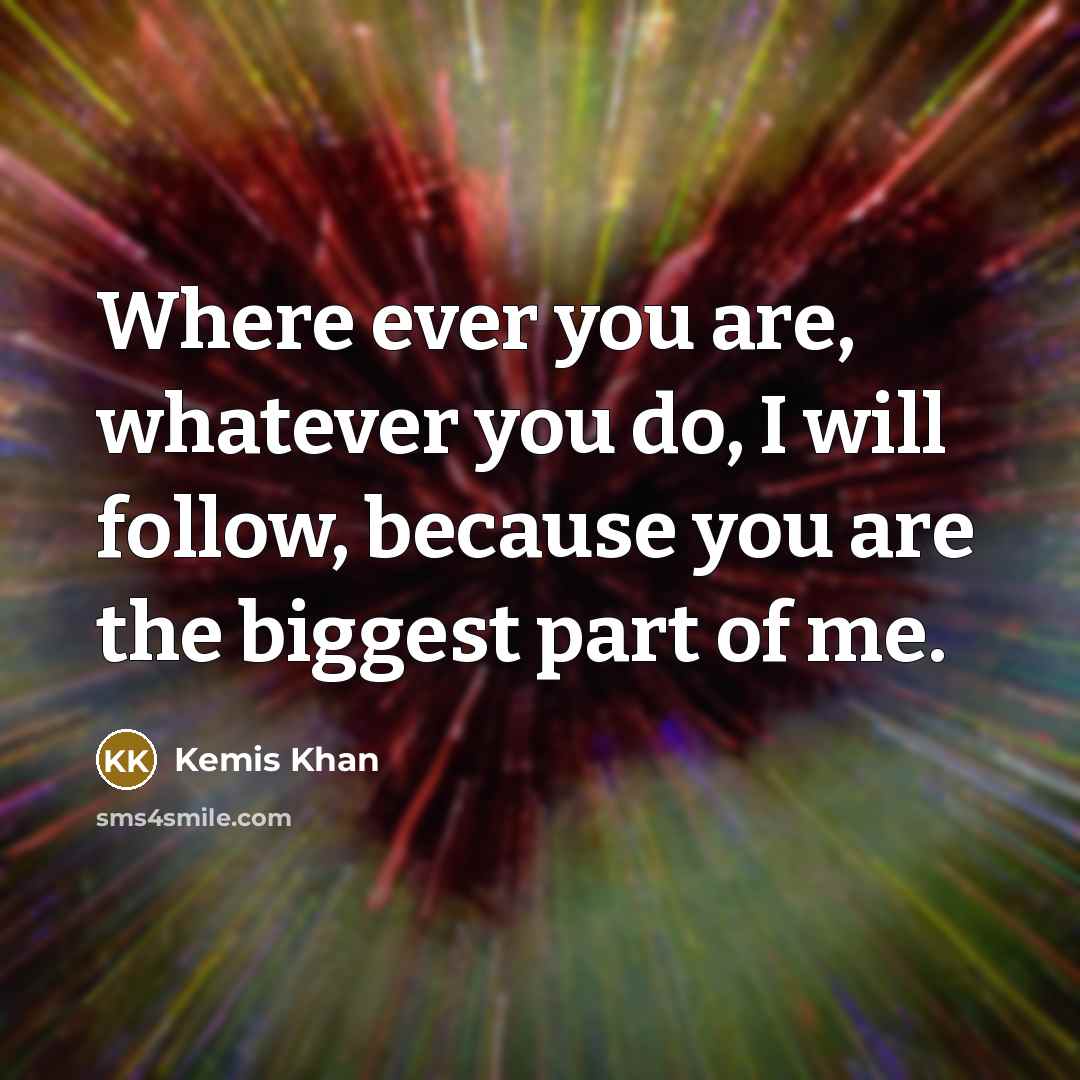 “Where ever you are, whatever you do, I will follow, because you are the biggest part of me.” quote by Kemis Khan