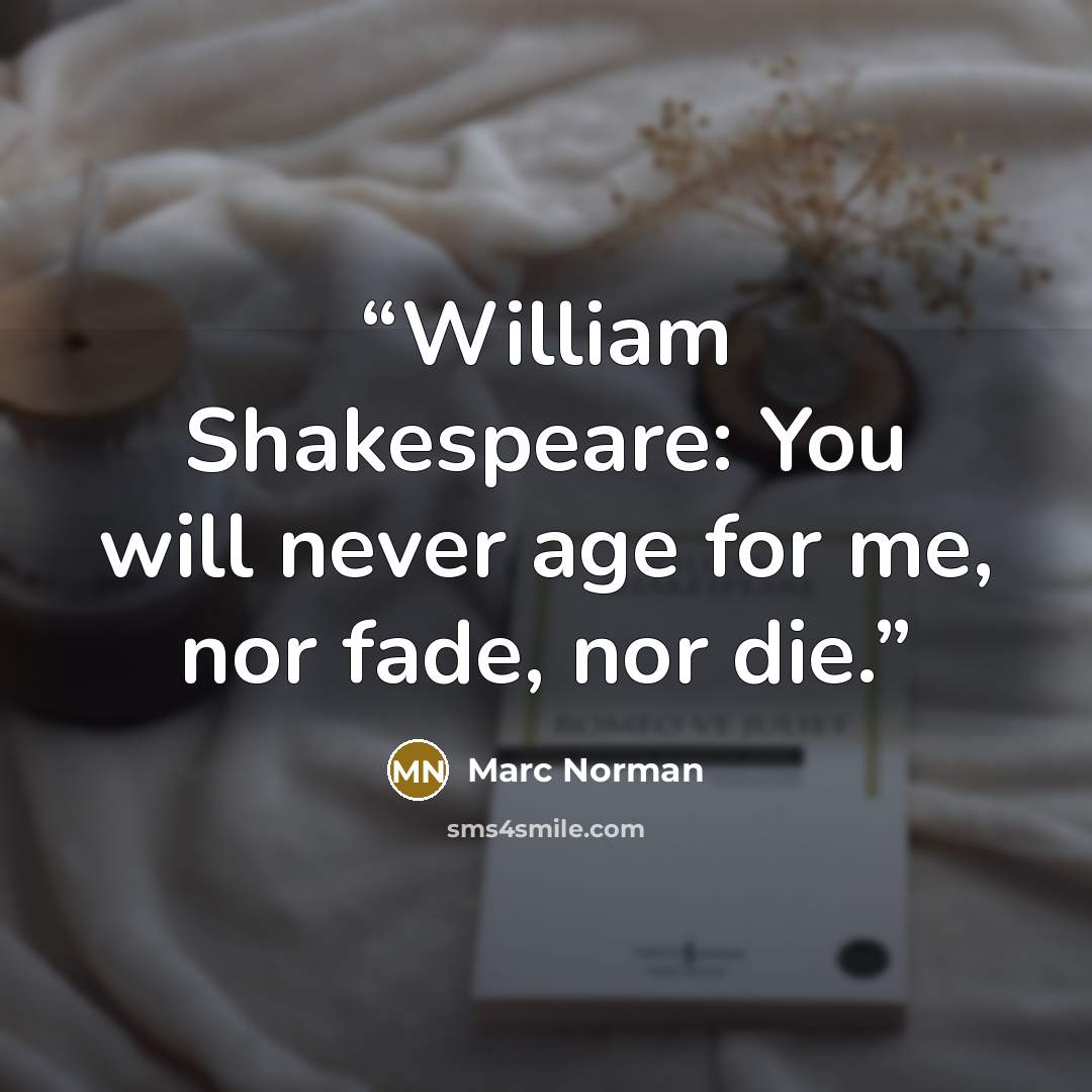 “William Shakespeare: You will never age for me, nor fade, nor die.” quote by Marc Norman