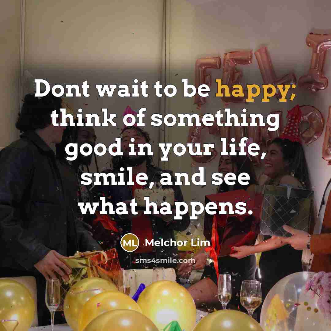 “Dont wait to be happy; think of something good in…” quote by Melchor Lim