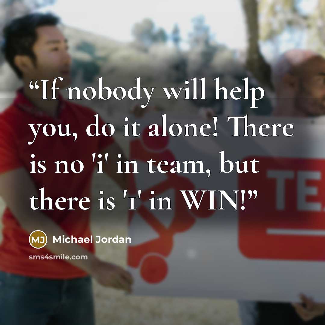 “If nobody will help you, do it alone! There is no 'i' in team, but there is '1' in WIN!” quote by Michael Jordan