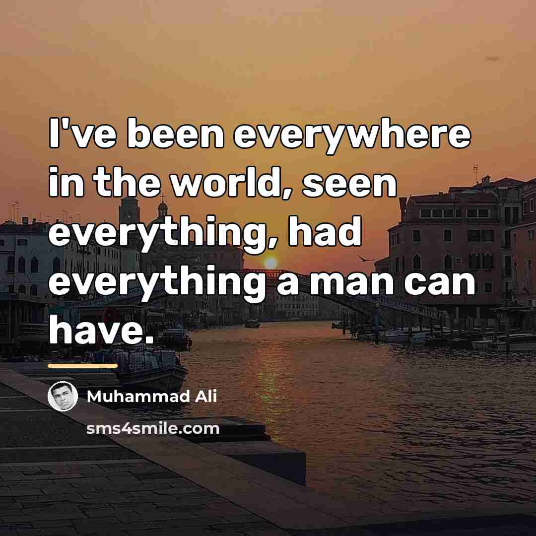 “I've been everywhere in the world, seen everything, had everything…” quote by Muhammad Ali