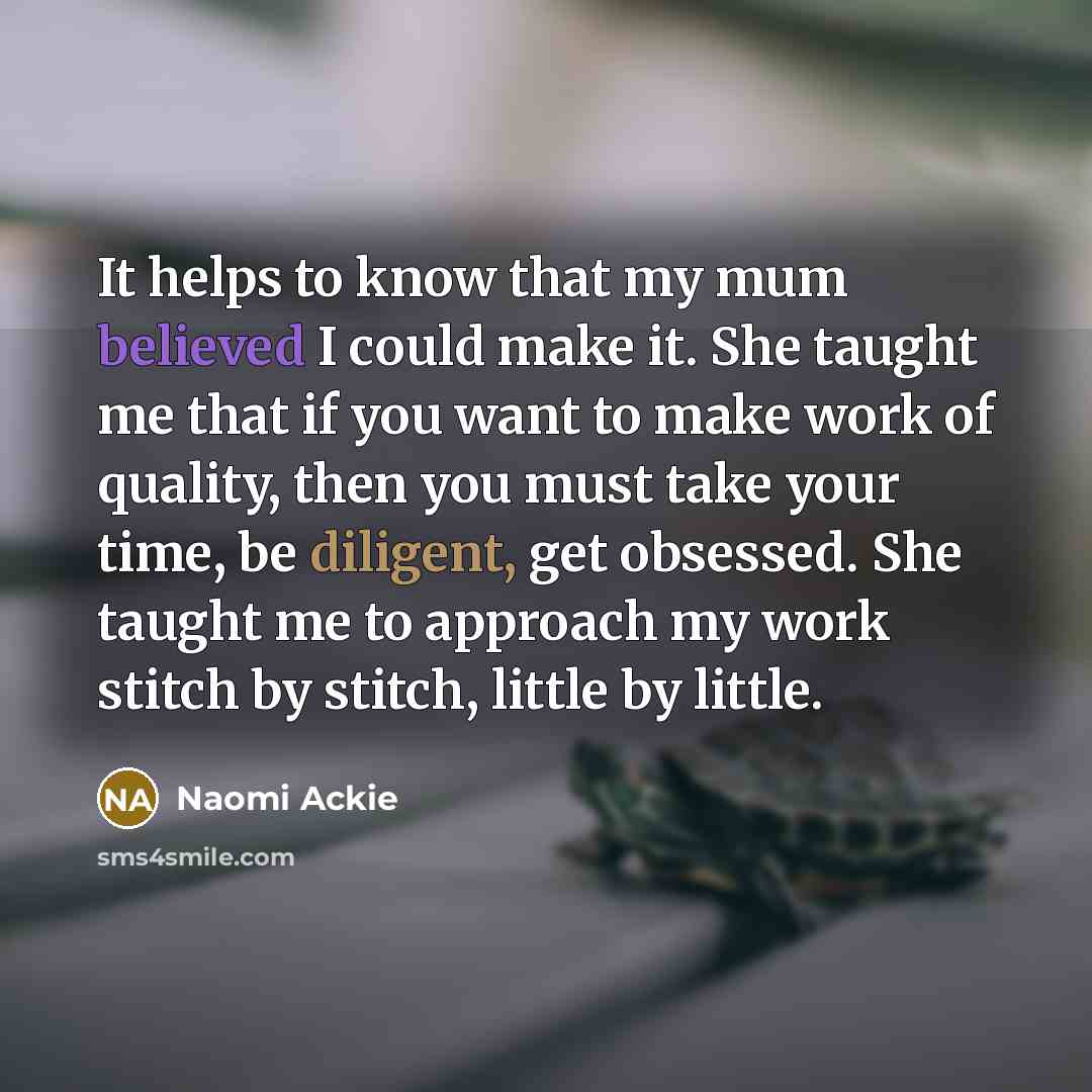 “It helps to know that my mum believed I could make it. She taught me that if you want to make work of quality, then you must take your time, be diligent, get obsessed. She taught me to approach my work stitch by stitch, little by little.” quote by Naomi Ackie
