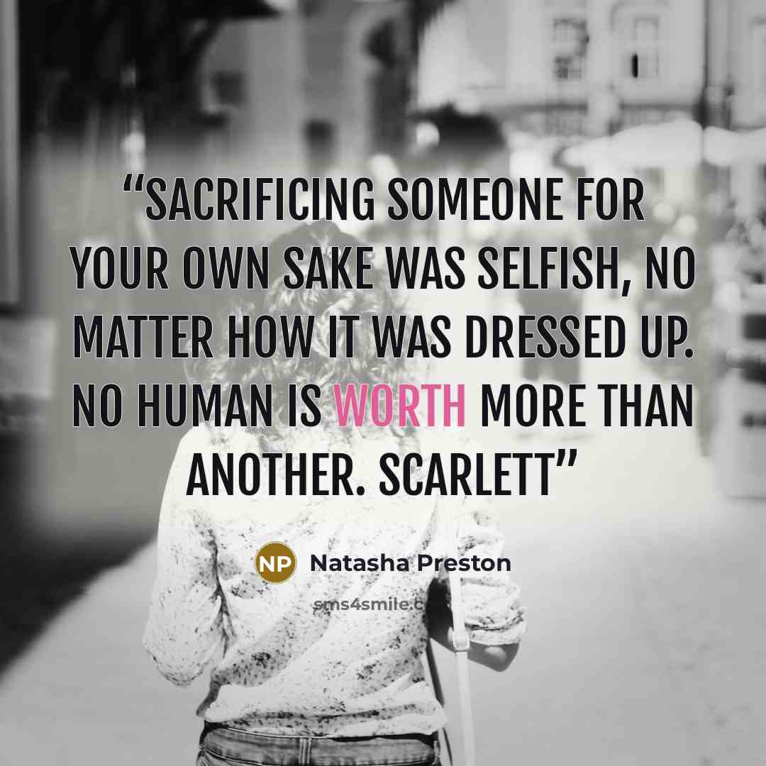 “Sacrificing someone for your own sake was selfish, no matter how it was dressed up. No human is worth more than another. Scarlett” quote by Natasha Preston
