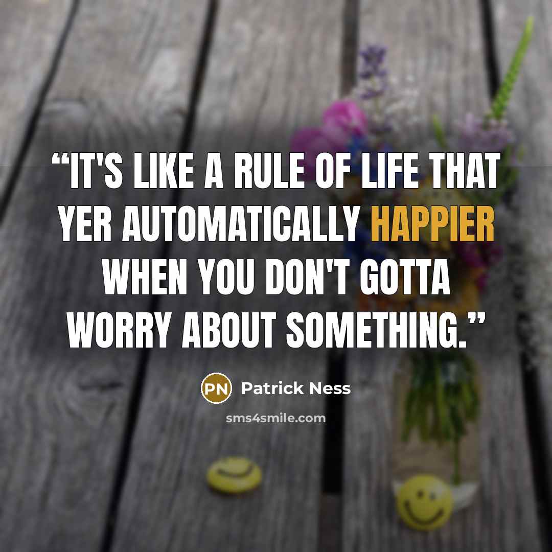 “It's like a rule of life that yer automatically happier when you don't gotta worry about something.” quote by Patrick Ness