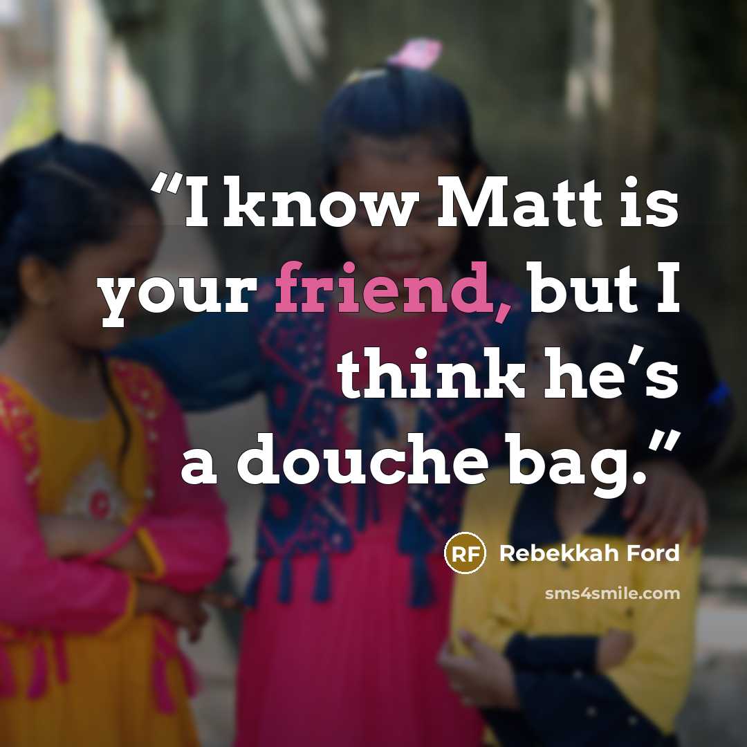 “I know Matt is your friend, but I think he’s a douche bag.” quote by Rebekkah Ford