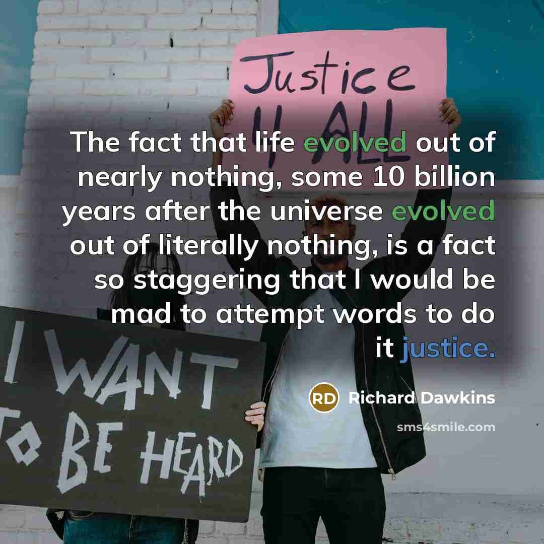 “The fact that life evolved out of nearly nothing, some 10 billion years after the universe evolved out of literally nothing, is a fact so staggering that I would be mad to attempt words to do it justice.” quote by Richard Dawkins