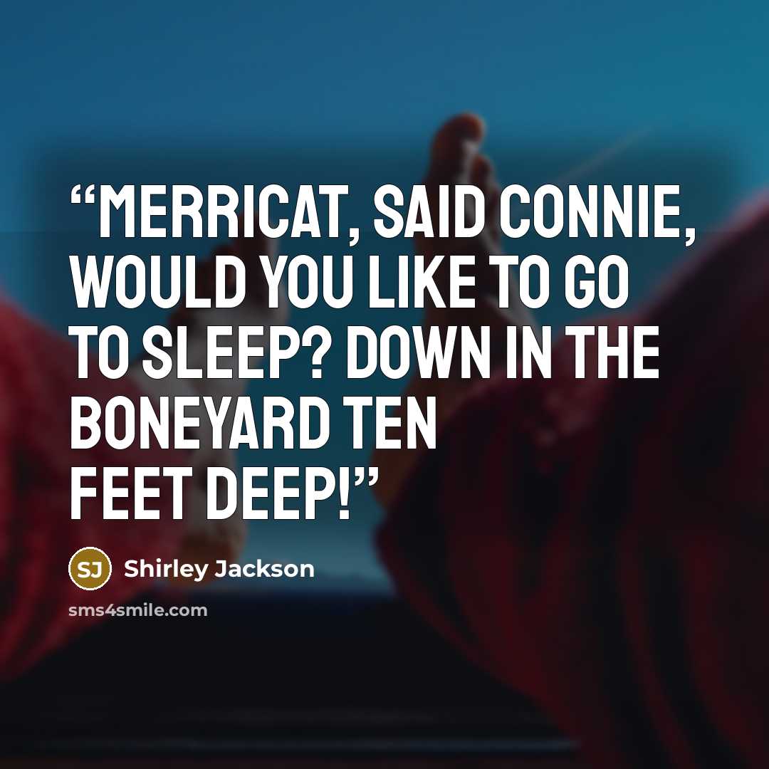 “Merricat, said Connie, would you like to go to sleep? Down in the boneyard ten feet deep!” quote by Shirley Jackson