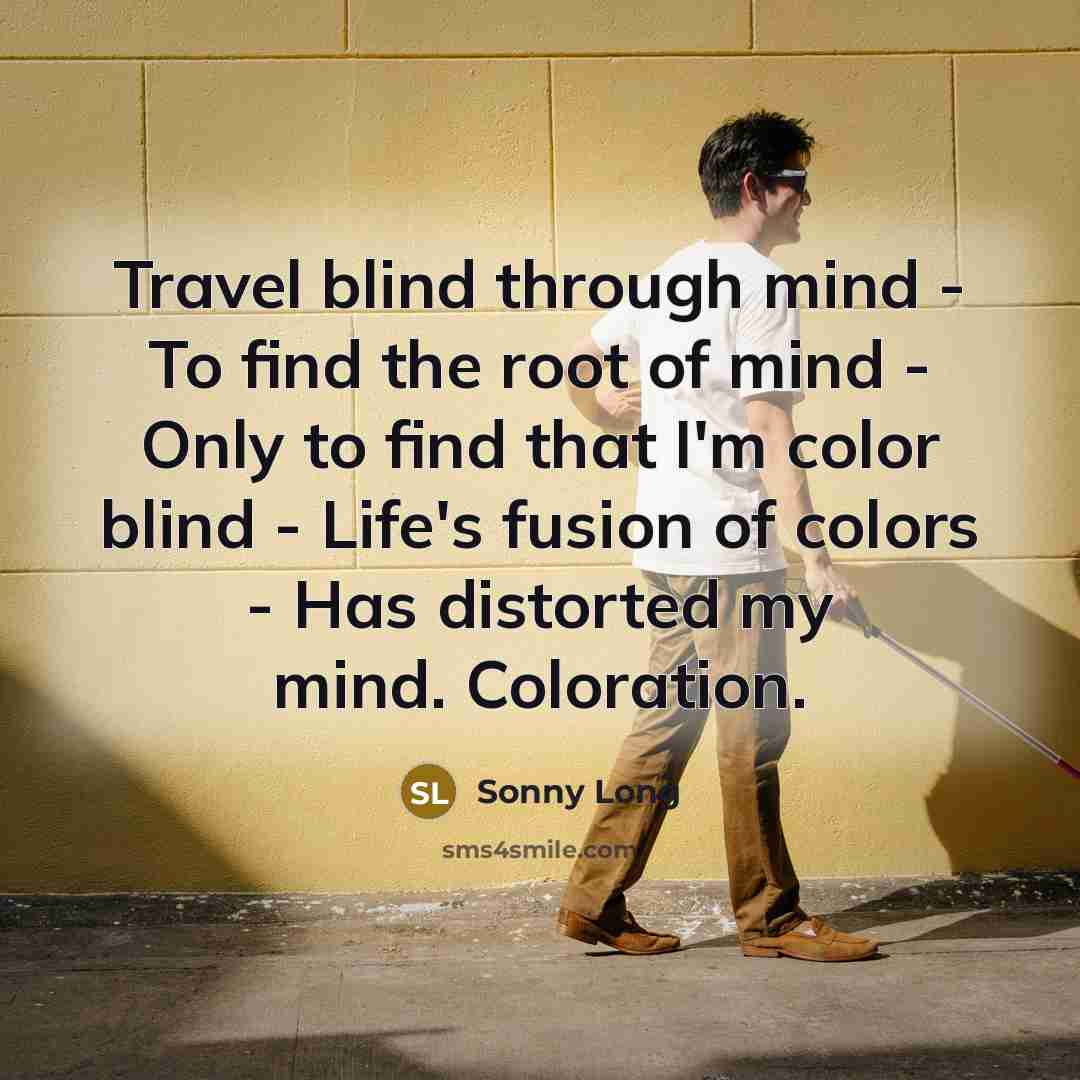“Travel blind through mind - To find the root of mind - Only to find that I'm color blind - Life's fusion of colors - Has distorted my mind. Coloration.” quote by Sonny Long