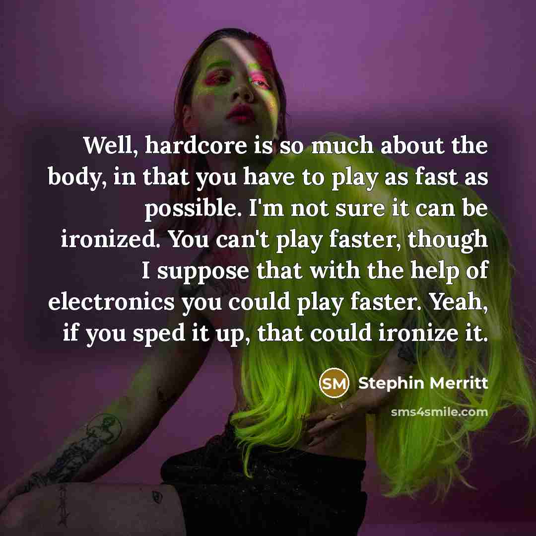 “Well, hardcore is so much about the body, in that…” quote by Stephin Merritt