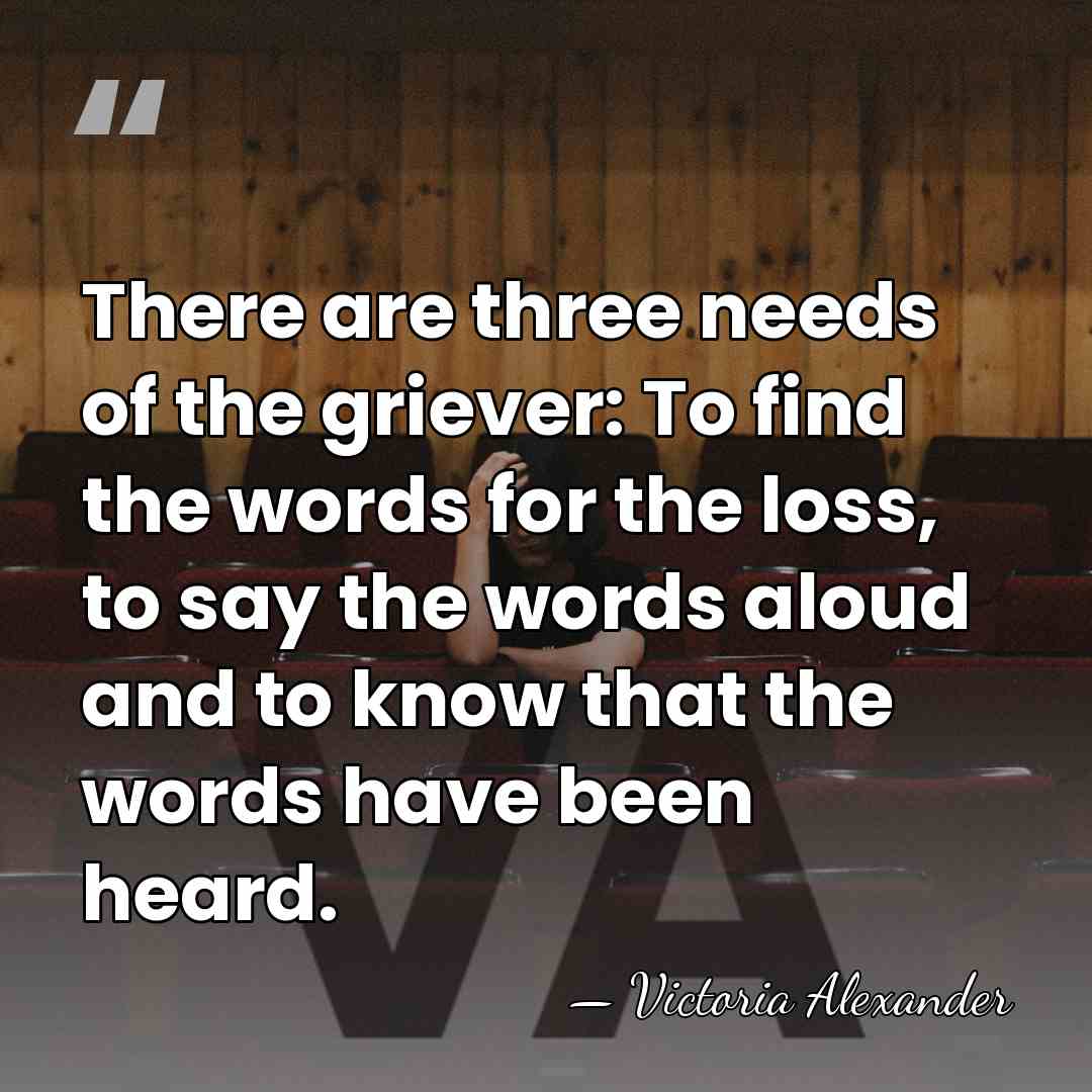 There are three needs of the griever: To find the words for&hellip; - Victoria Alexander