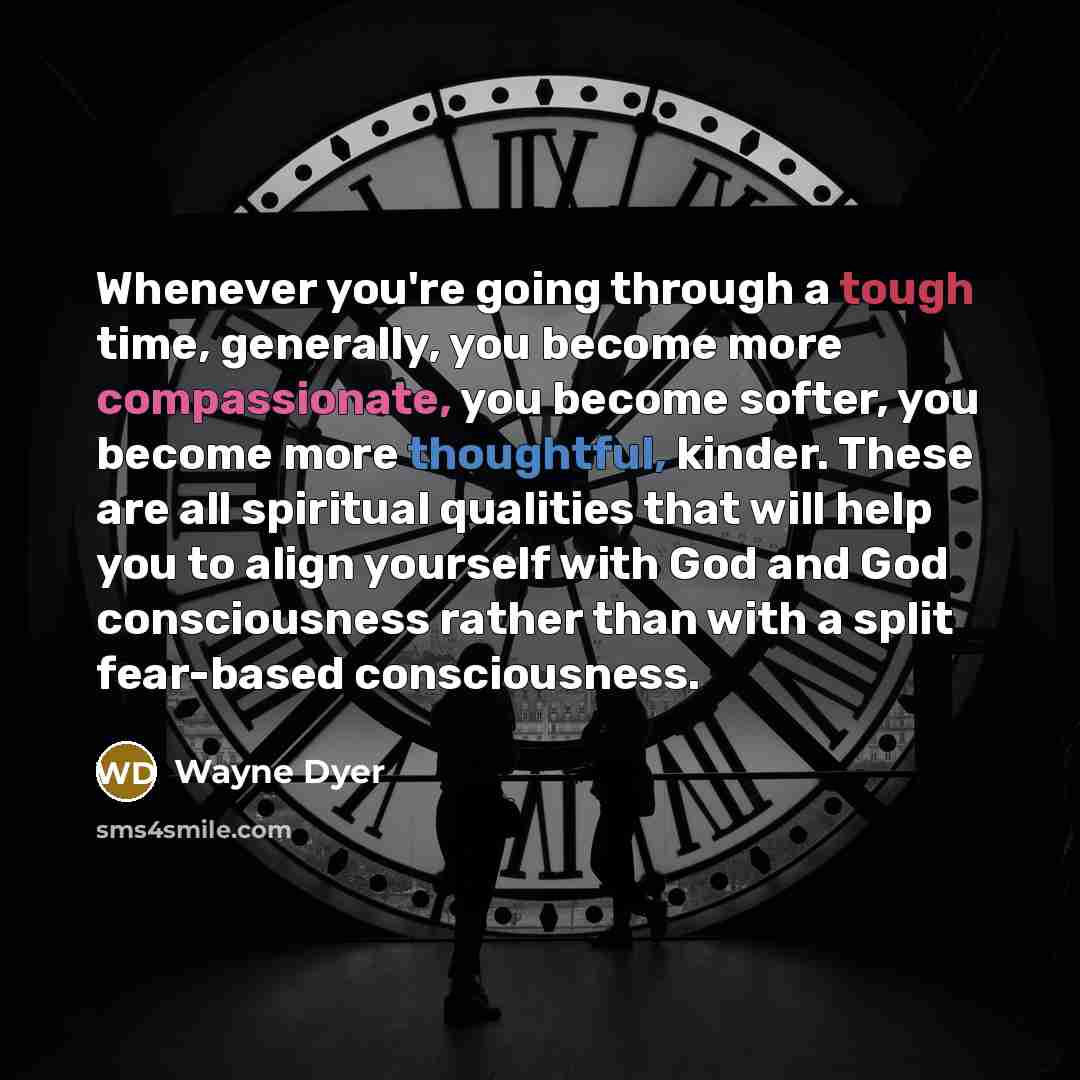 “Whenever you're going through a tough time, generally, you become more compassionate, you become softer, you become more thoughtful, kinder. These are all spiritual qualities that will help you to align yourself with God and God consciousness rather than with a split fear-based consciousness.” quote by Wayne Dyer