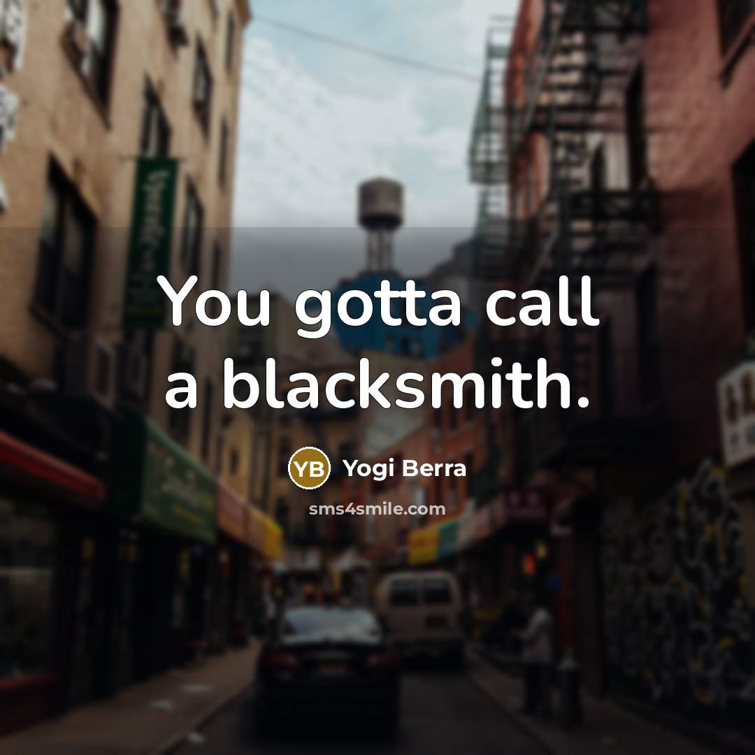“You gotta call a blacksmith.…” quote by Yogi Berra