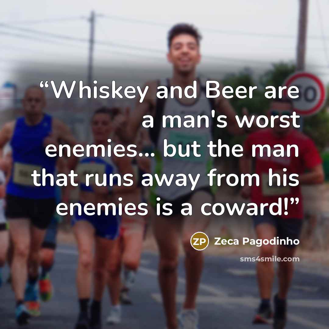 “Whiskey and Beer are a man's worst enemies... but the man that runs away from his enemies is a coward!” quote by Zeca Pagodinho