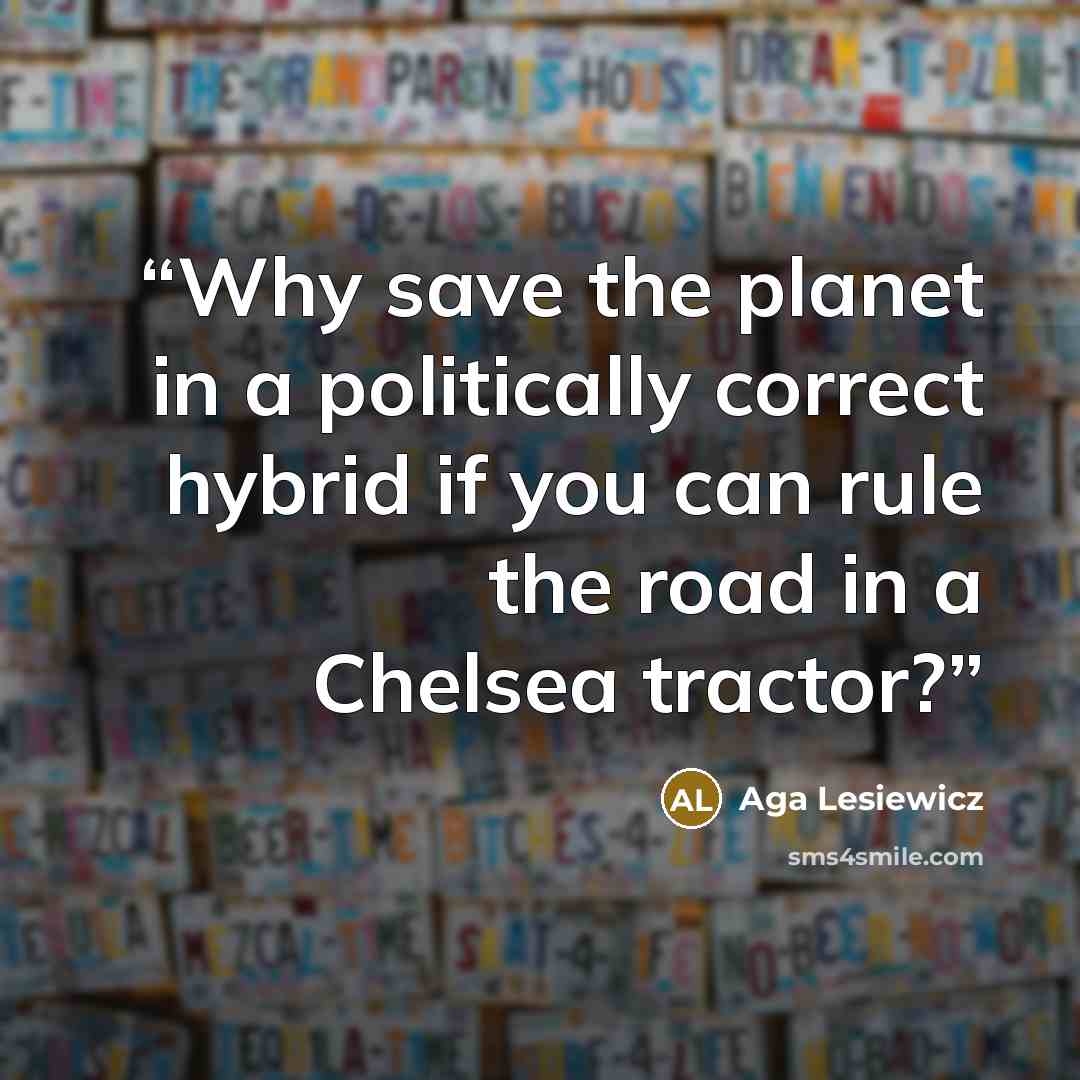 “Why save the planet in a politically correct hybrid if you can rule the road in a Chelsea tractor?” quote by Aga Lesiewicz