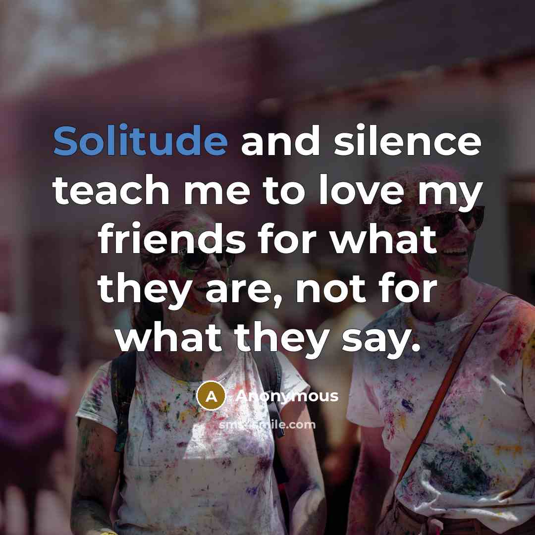 “Solitude and silence teach me to love my friends for…” quote by Anonymous