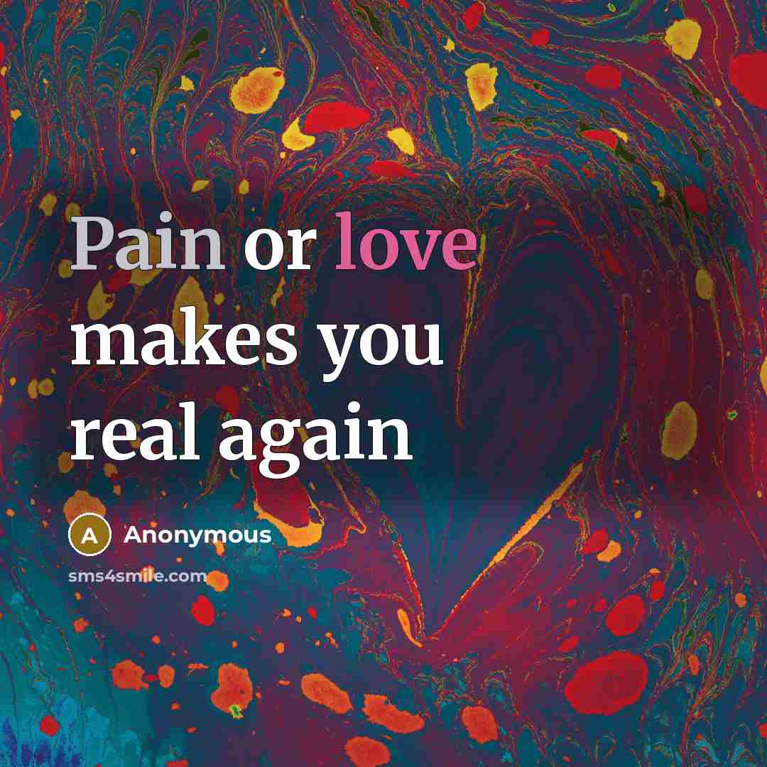 “Pain or love makes you real again…” quote by Anonymous