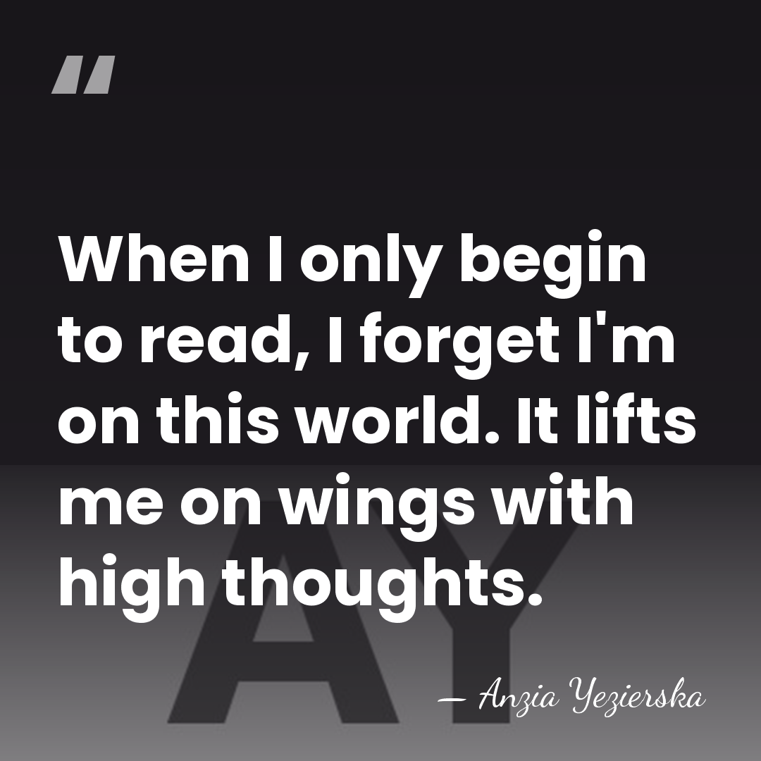 When I only begin to read, I forget I'm on this world.&hellip; - Anzia Yezierska