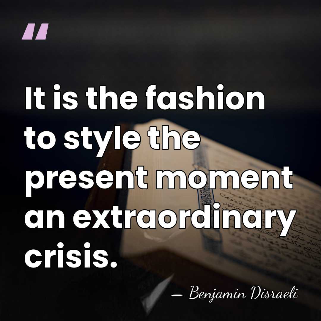 It is the fashion to style the present moment an extraordinary crisis. - Benjamin Disraeli