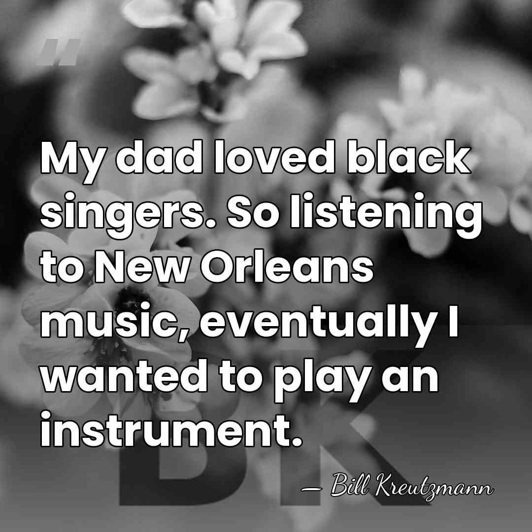 My dad loved black singers. So listening to New Orleans music, eventually&hellip; - Bill Kreutzmann