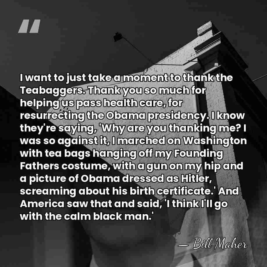 I want to just take a moment to thank the Teabaggers. Thank&hellip; - Bill Maher
