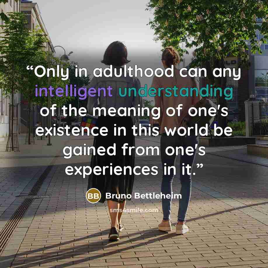 “Only in adulthood can any intelligent understanding of the meaning of one's existence in this world be gained from one's experiences in it.” quote by Bruno Bettleheim