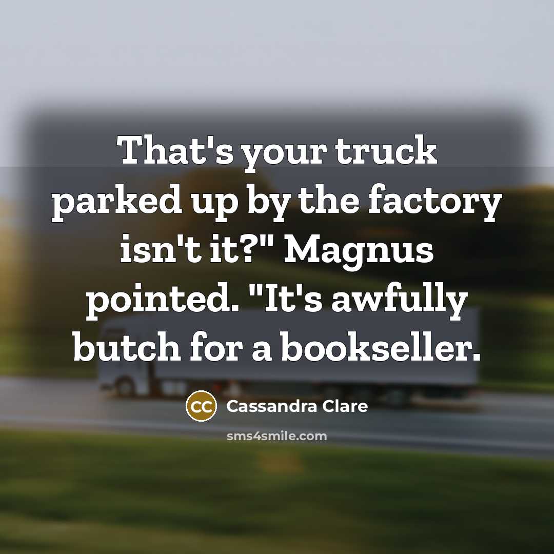 “That's your truck parked up by the factory isn't it?"…” quote by Cassandra Clare