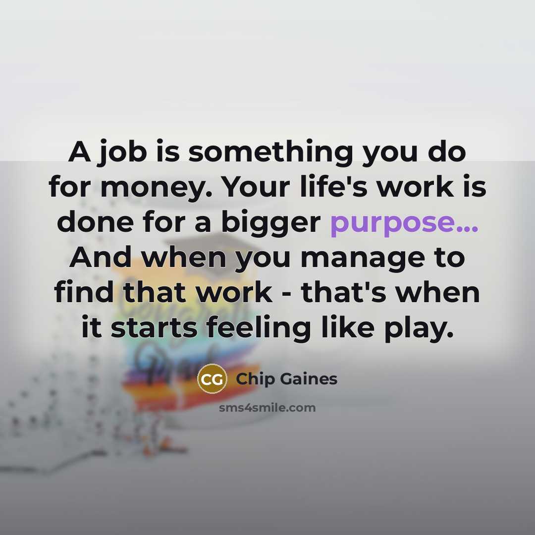 “A job is something you do for money. Your life's work is done for a bigger purpose... And when you manage to find that work - that's when it starts feeling like play.” quote by Chip Gaines