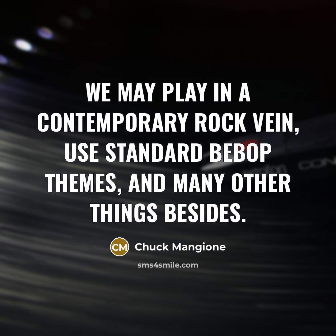 “We may play in a contemporary rock vein, use standard bebop themes, and many other things besides.” quote by Chuck Mangione