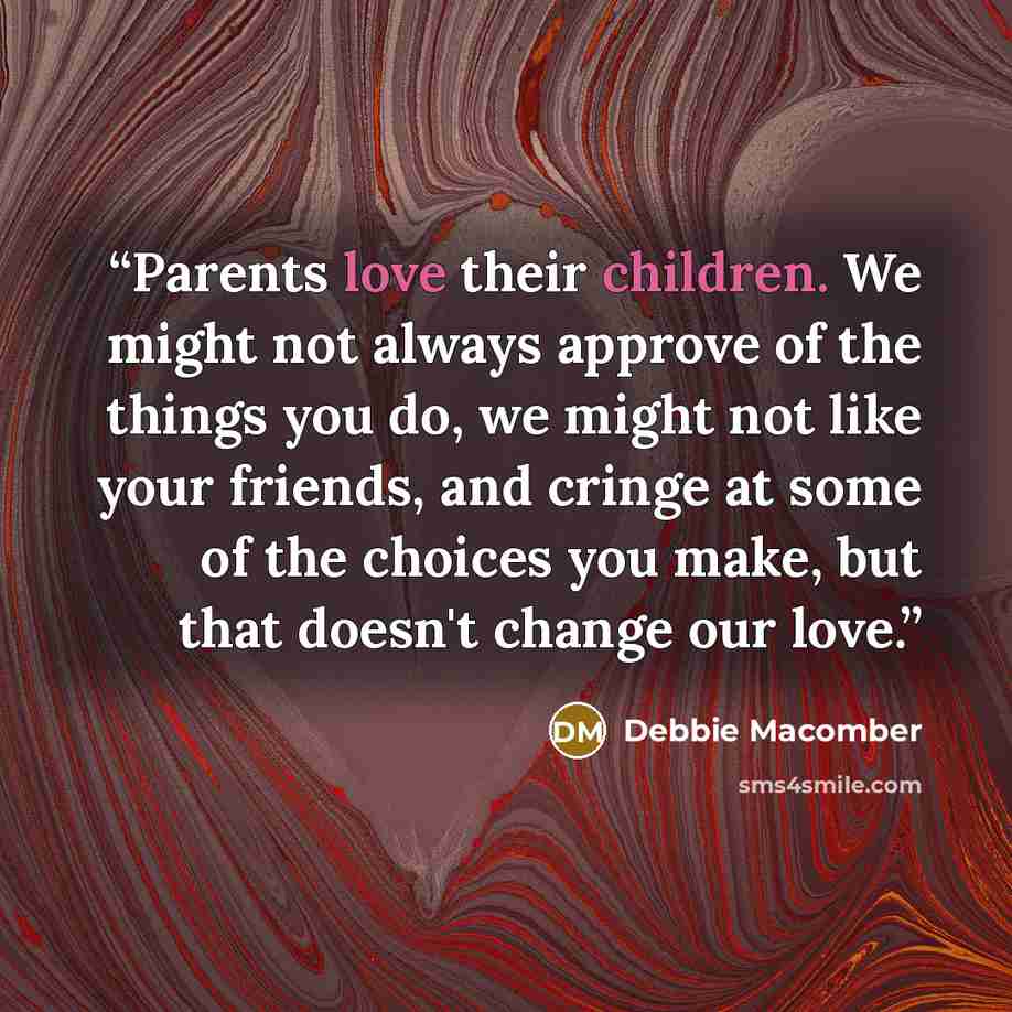 “Parents love their children. We might not always approve of the things you do, we might not like your friends, and cringe at some of the choices you make, but that doesn't change our love.” quote by Debbie Macomber