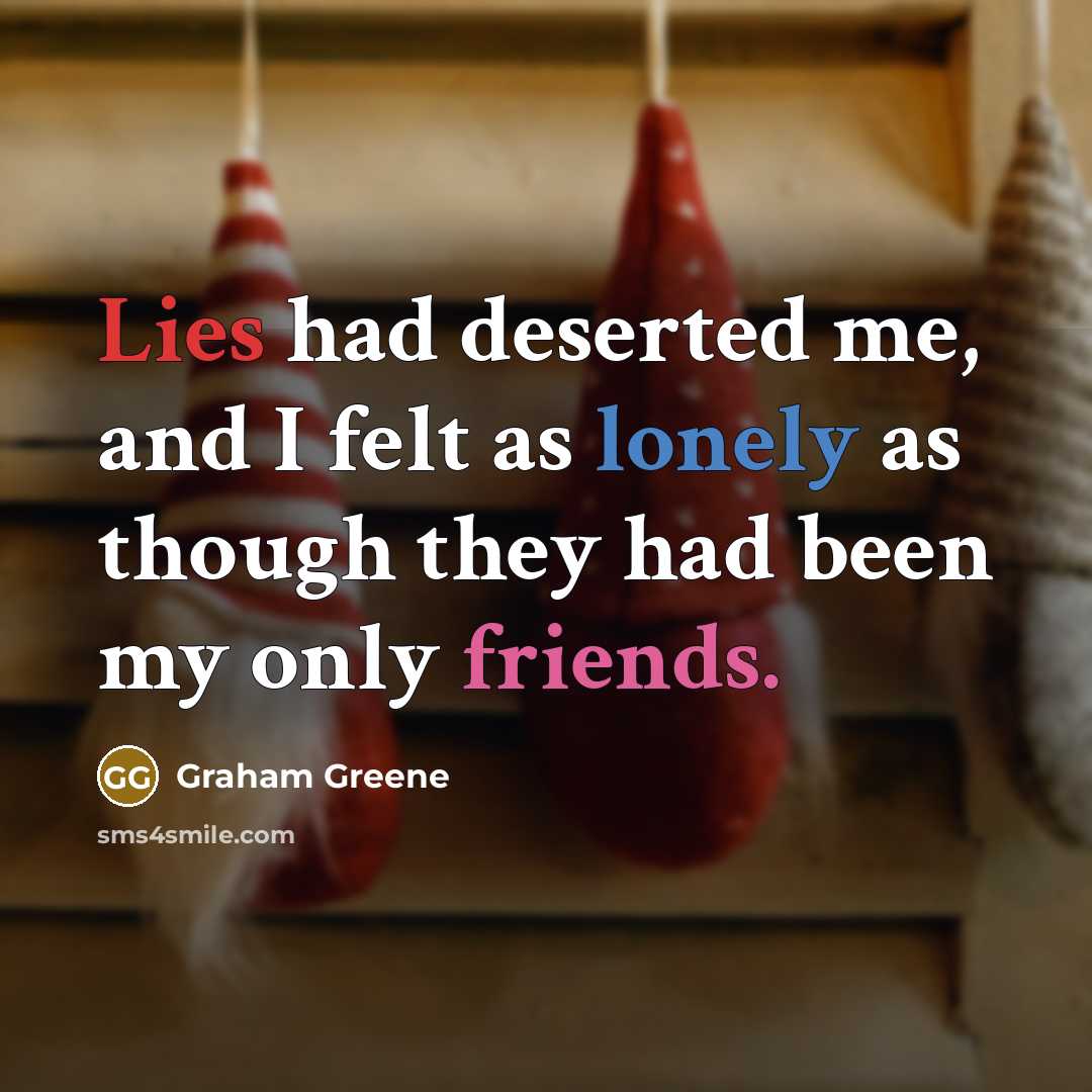 “Lies had deserted me, and I felt as lonely as though they had been my only friends.” quote by Graham Greene