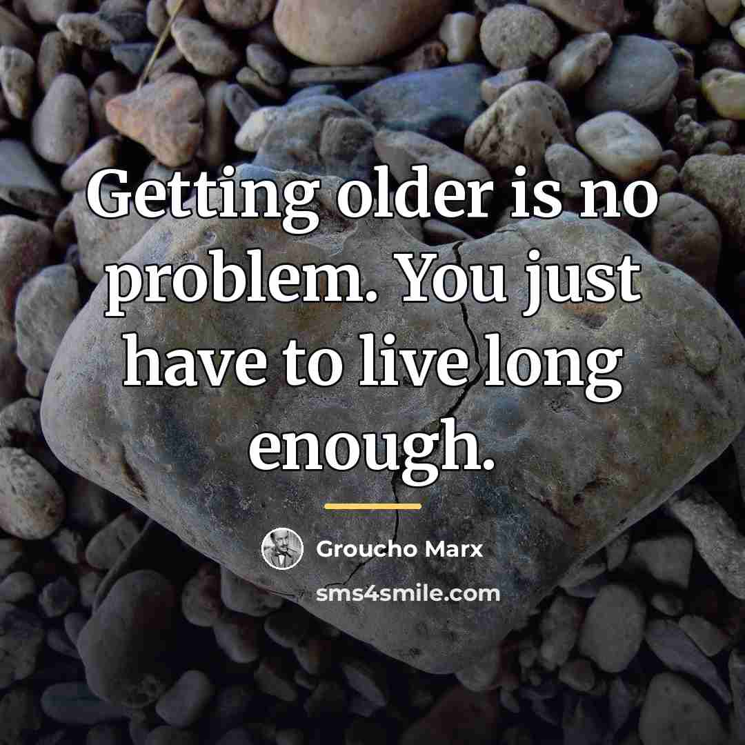 “Getting older is no problem. You just have to live…” quote by Groucho Marx