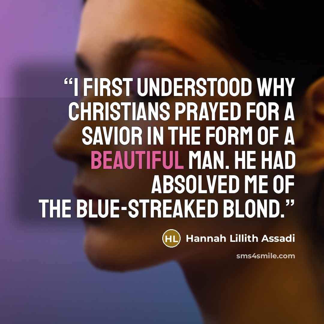 “I first understood why Christians prayed for a savior in the form of a beautiful man. He had absolved me of the blue-streaked blond.” quote by Hannah Lillith Assadi