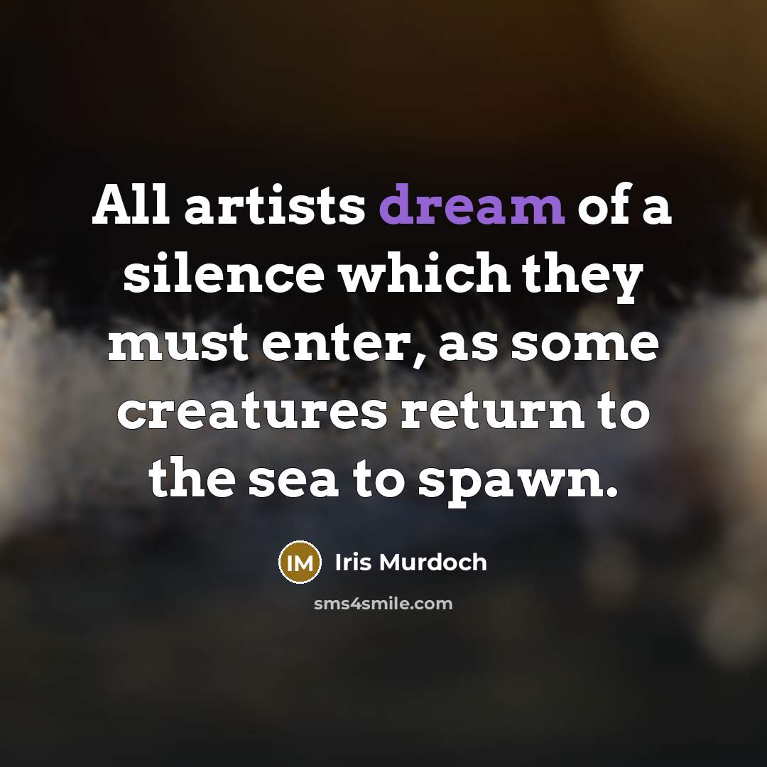 “All artists dream of a silence which they must enter,…” quote by Iris Murdoch
