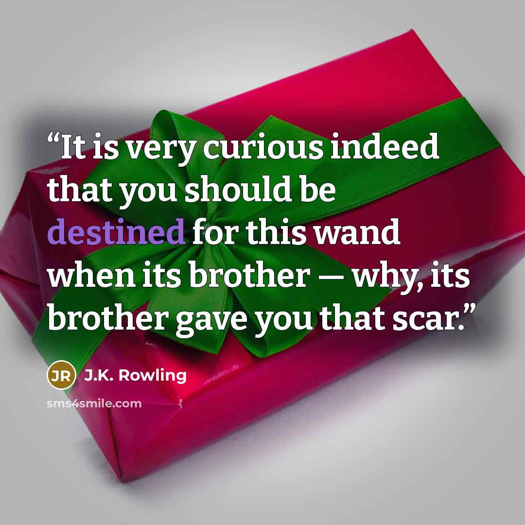 “It is very curious indeed that you should be destined for this wand when its brother — why, its brother gave you that scar.” quote by J.K. Rowling