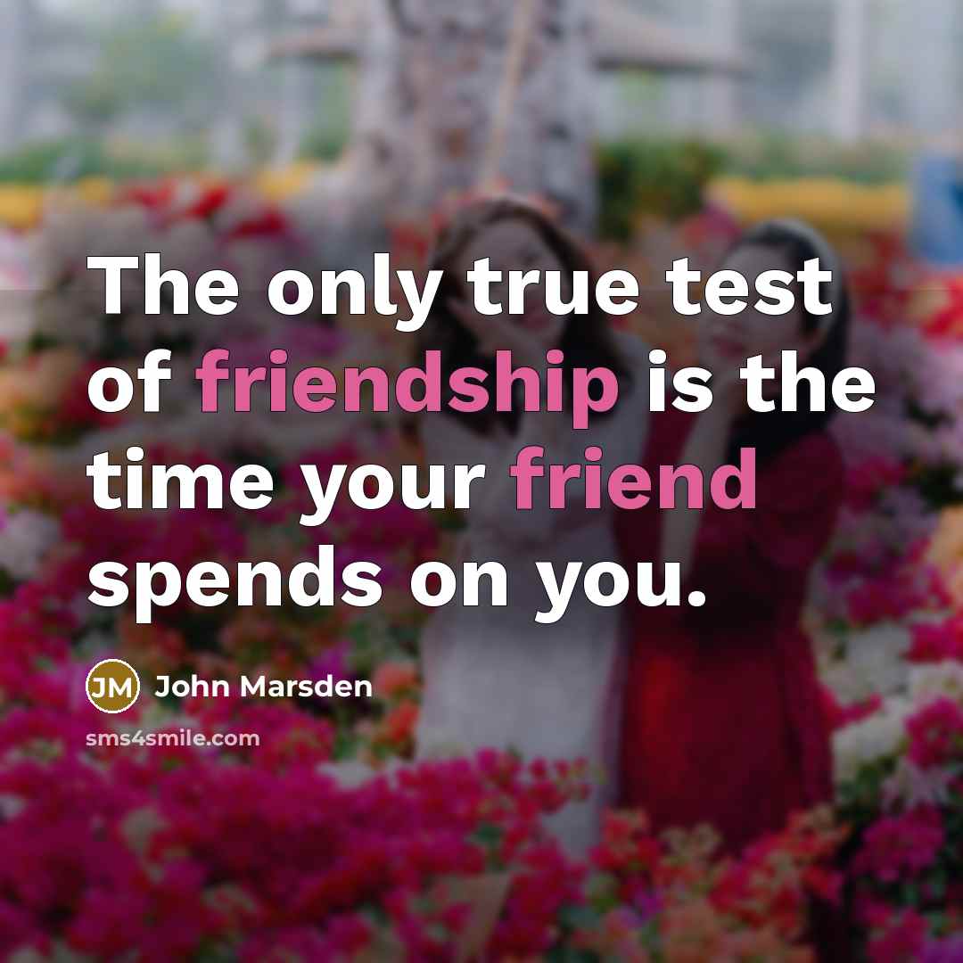 “The only true test of friendship is the time your friend spends on you.” quote by John Marsden