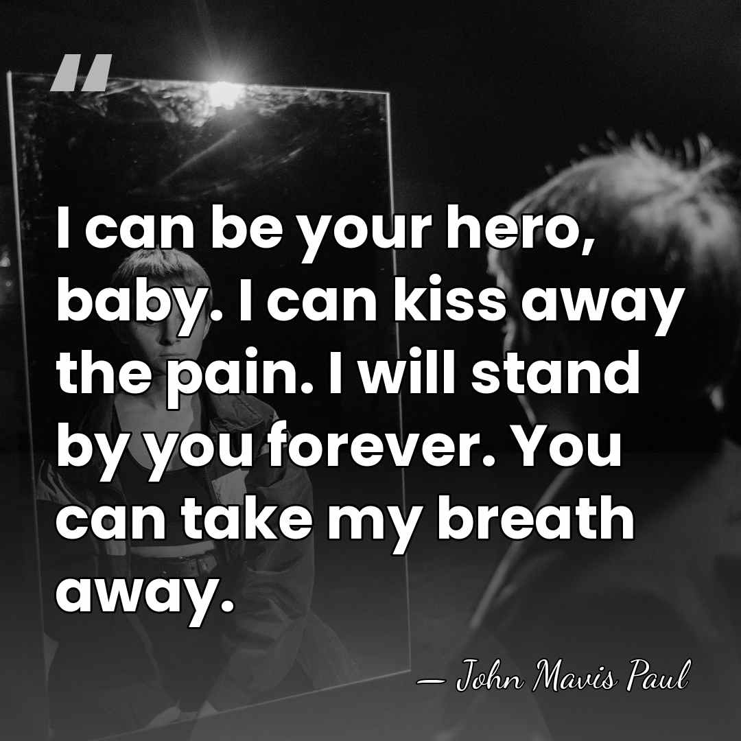 I can be your hero, baby. I can kiss away the pain.&hellip; - John Mavis Paul