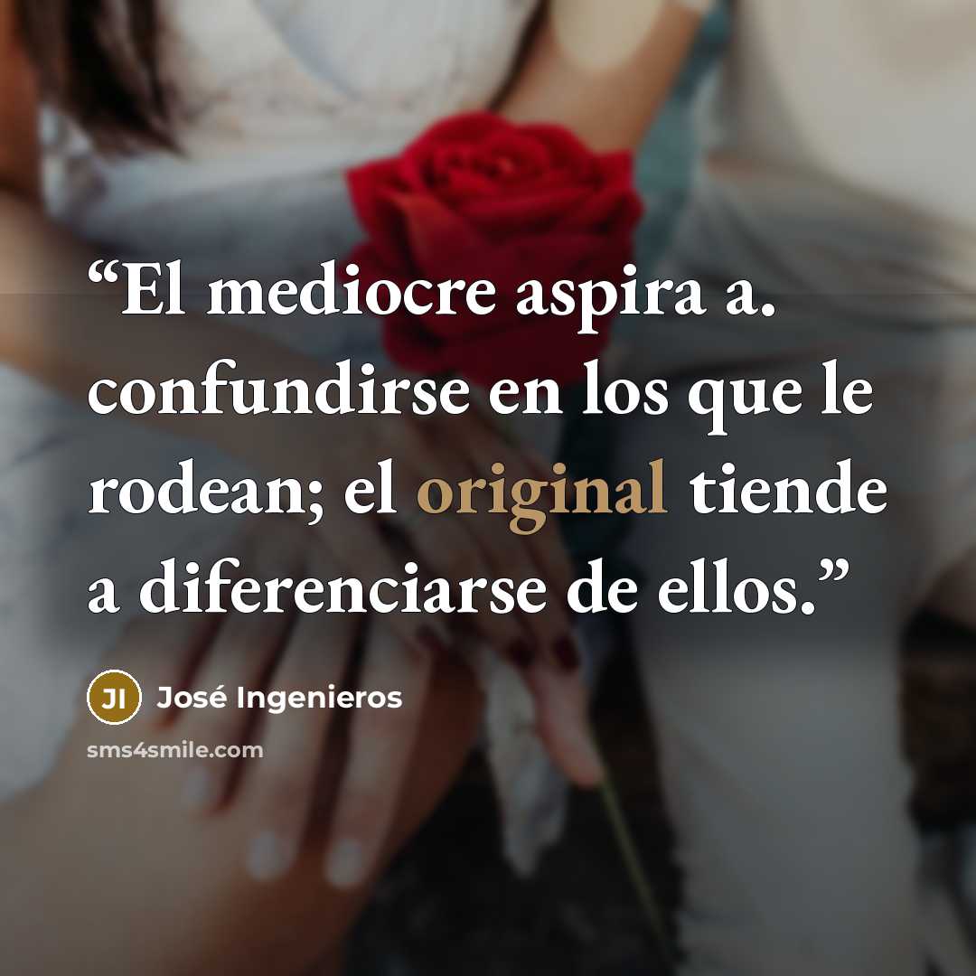 “El mediocre aspira a. confundirse en los que le rodean; el original tiende a diferenciarse de ellos.” quote by José Ingenieros