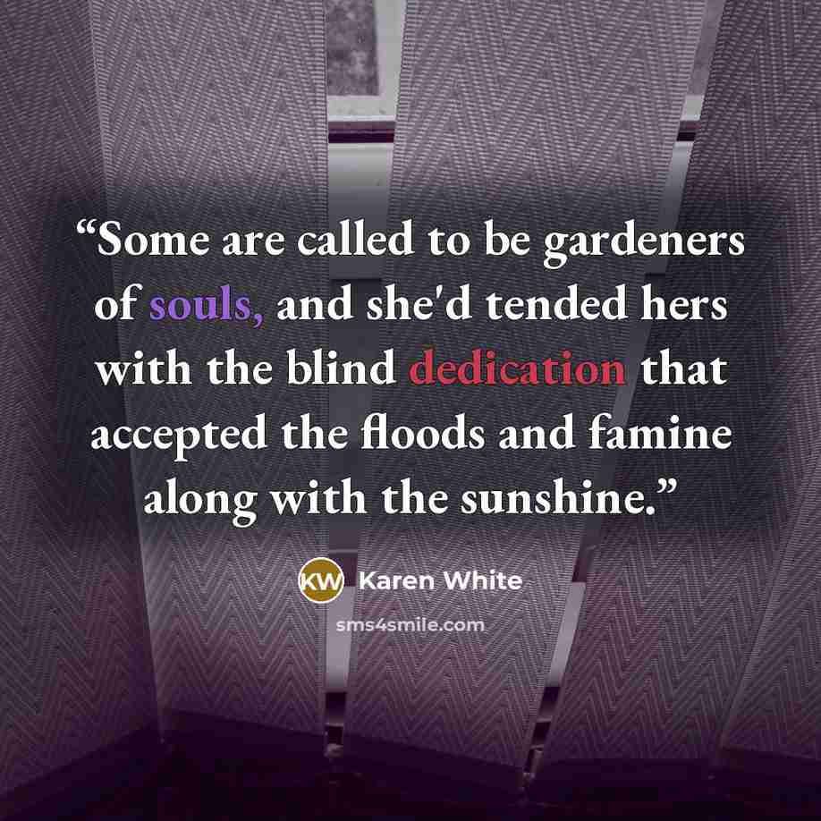 “Some are called to be gardeners of souls, and she'd tended hers with the blind dedication that accepted the floods and famine along with the sunshine.” quote by Karen White