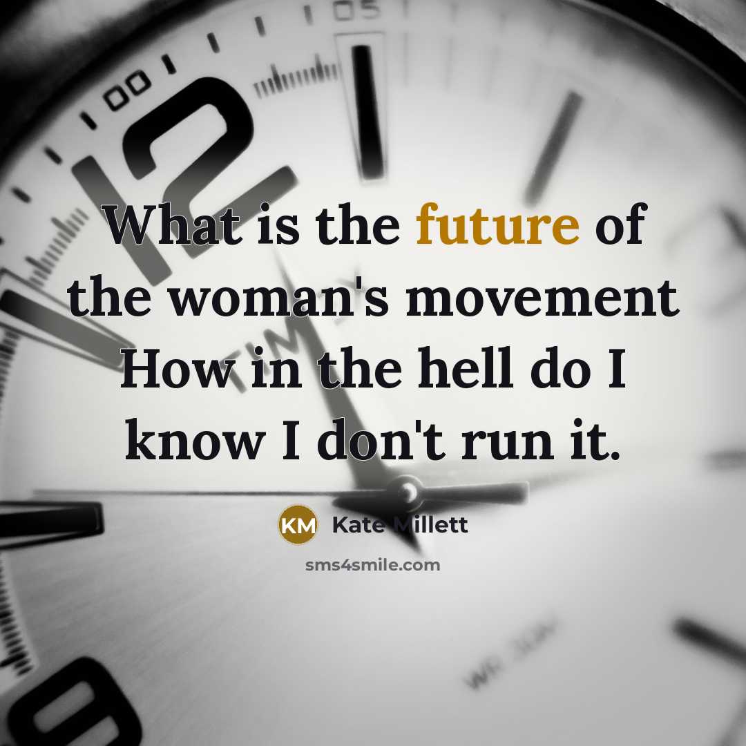 “What is the future of the woman's movement How in the hell do I know I don't run it.” quote by Kate Millett