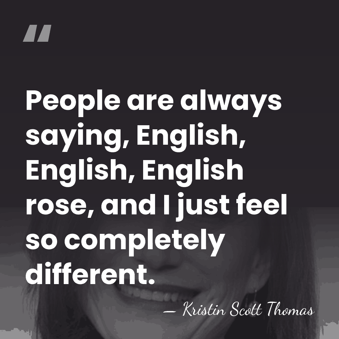 People are always saying, English, English, English rose, and I just feel&hellip; - Kristin Scott Thomas