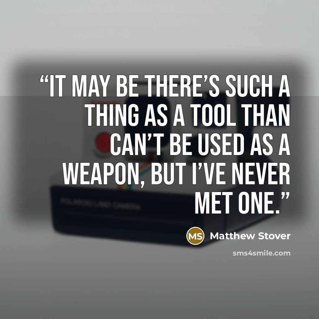 “It may be there’s such a thing as a tool than can’t be used as a weapon, but I’ve never met one.” quote by Matthew Stover