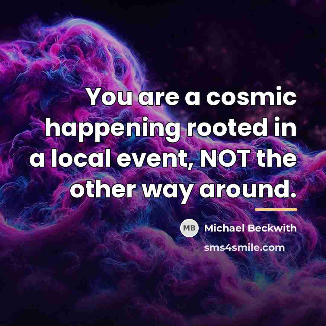 “You are a cosmic happening rooted in a local event,…” quote by Michael Beckwith
