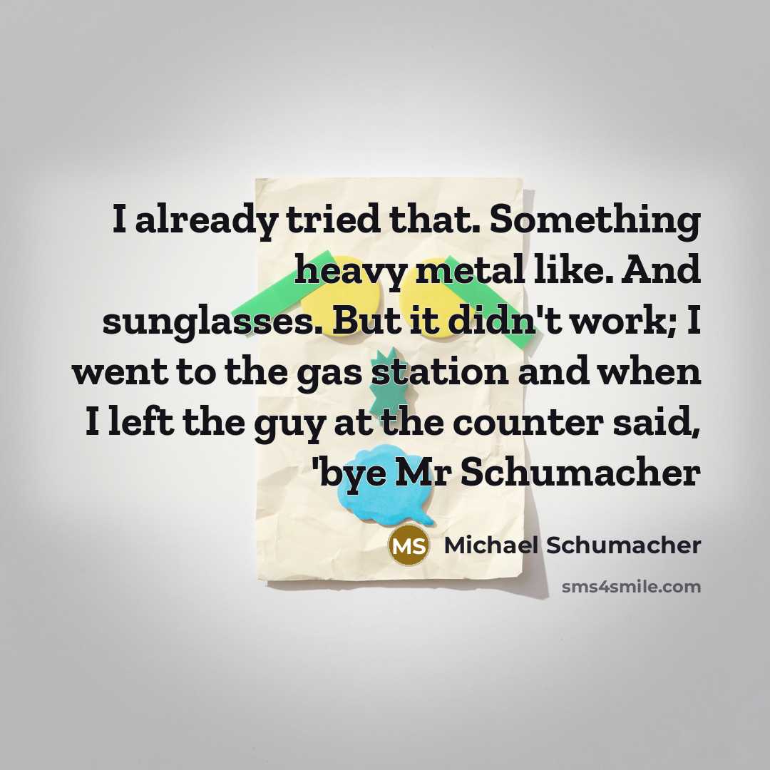 “I already tried that. Something heavy metal like. And sunglasses.…” quote by Michael Schumacher